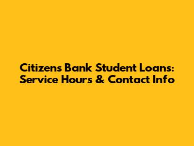Citizens Bank Student Loans: Service Hours & Contact Info