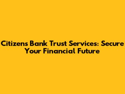 Citizens Bank Trust Services: Secure Your Financial Future