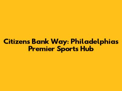 Citizens Bank Way: Philadelphia's Premier Sports Hub