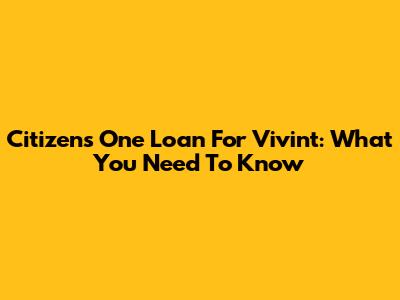 Citizens One Loan For Vivint: What You Need To Know