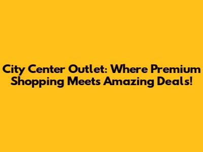 City Center Outlet: Where Premium Shopping Meets Amazing Deals!