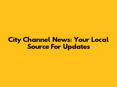 City Channel News: Your Local Source For Updates