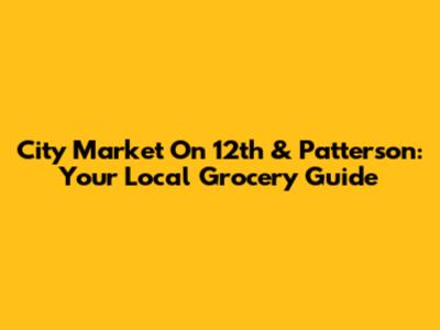 City Market On 12th & Patterson: Your Local Grocery Guide