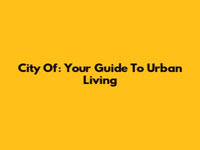 City Of: Your Guide To Urban Living