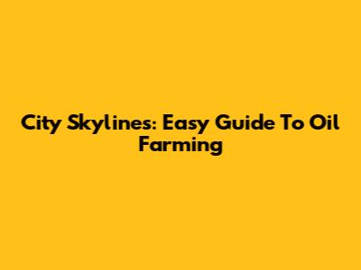 City Skylines: Easy Guide To Oil Farming