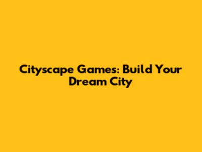 Cityscape Games: Build Your Dream City