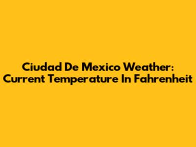 Ciudad De Mexico Weather: Current Temperature In Fahrenheit