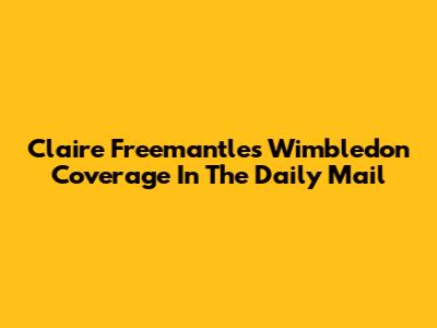 Claire Freemantle's Wimbledon Coverage In The Daily Mail