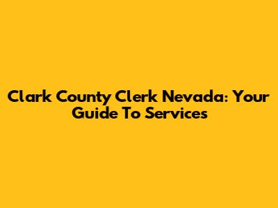 Clark County Clerk Nevada: Your Guide To Services