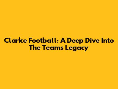 Clarke Football: A Deep Dive Into The Team's Legacy