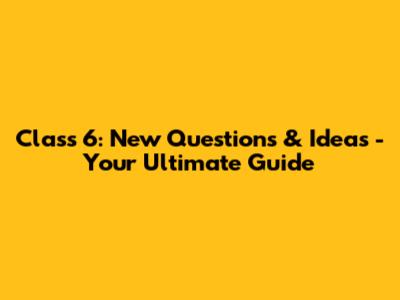 Class 6: New Questions & Ideas - Your Ultimate Guide