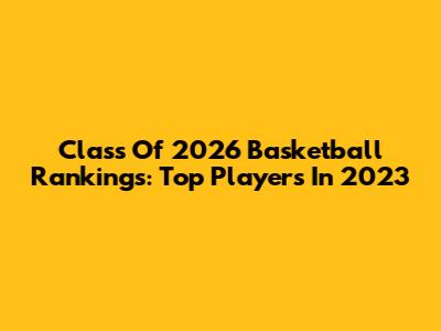 Class Of 2026 Basketball Rankings: Top Players In 2023