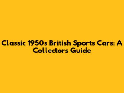 Classic 1950s British Sports Cars: A Collector's Guide