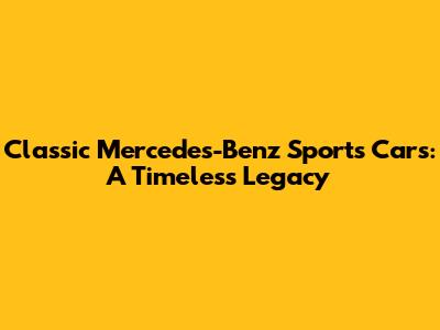 Classic Mercedes-Benz Sports Cars: A Timeless Legacy