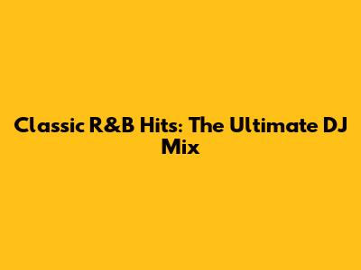 Classic R&B Hits: The Ultimate DJ Mix