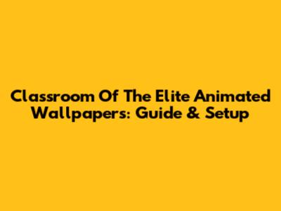 Classroom Of The Elite Animated Wallpapers: Guide & Setup