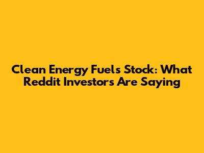 Clean Energy Fuels Stock: What Reddit Investors Are Saying