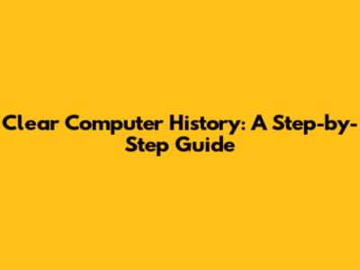 Clear Computer History: A Step-by-Step Guide