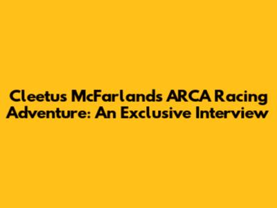 Cleetus McFarland's ARCA Racing Adventure: An Exclusive Interview