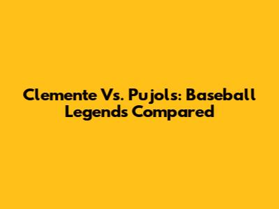 Clemente Vs. Pujols: Baseball Legends Compared