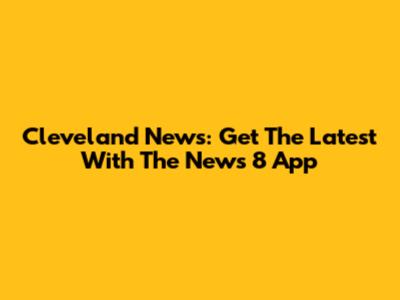 Cleveland News: Get The Latest With The News 8 App