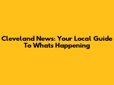 Cleveland News: Your Local Guide To What's Happening