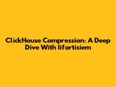 ClickHouse Compression: A Deep Dive With Iifortisiem
