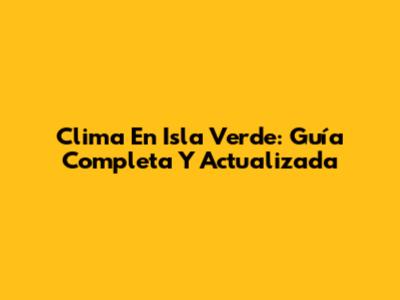 Clima En Isla Verde: Guía Completa Y Actualizada