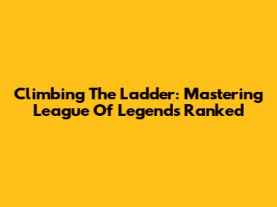 Climbing The Ladder: Mastering League Of Legends Ranked