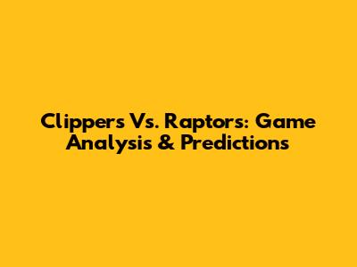 Clippers Vs. Raptors: Game Analysis & Predictions