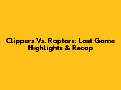 Clippers Vs. Raptors: Last Game Highlights & Recap
