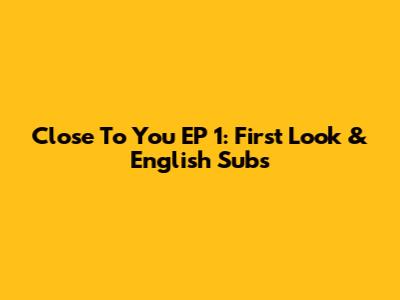 Close To You EP 1: First Look & English Subs