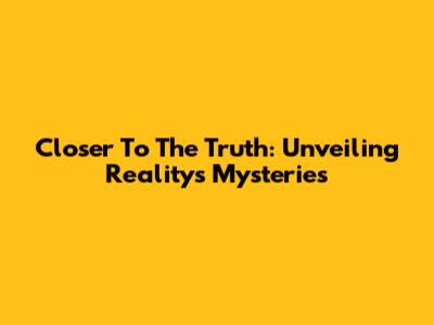 Closer To The Truth: Unveiling Reality's Mysteries