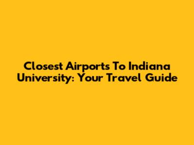 Closest Airports To Indiana University: Your Travel Guide