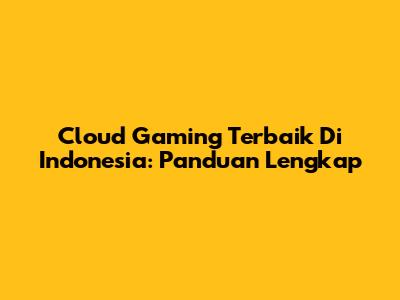 Cloud Gaming Terbaik Di Indonesia: Panduan Lengkap