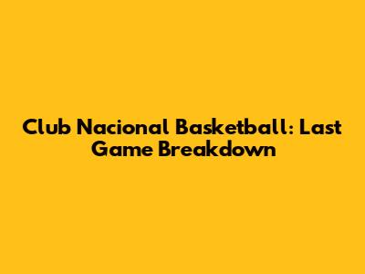 Club Nacional Basketball: Last Game Breakdown