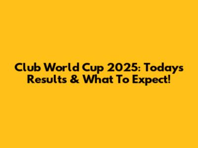 Club World Cup 2025: Today's Results & What To Expect!