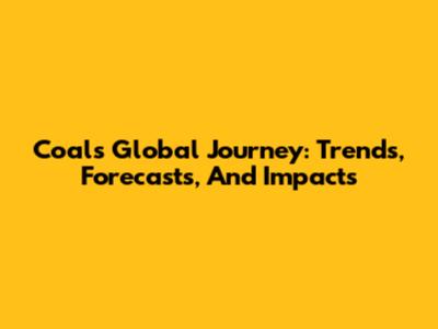 Coal's Global Journey: Trends, Forecasts, And Impacts