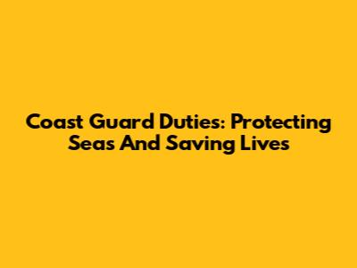 Coast Guard Duties: Protecting Seas And Saving Lives