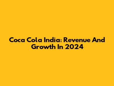 Coca Cola India: Revenue And Growth In 2024