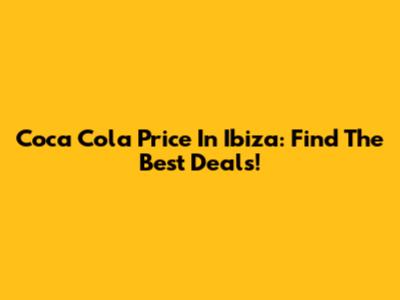 Coca Cola Price In Ibiza: Find The Best Deals!