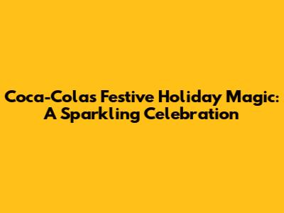 Coca-Cola's Festive Holiday Magic: A Sparkling Celebration