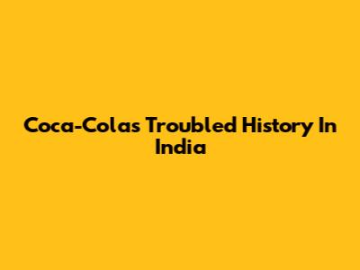 Coca-Cola's Troubled History In India
