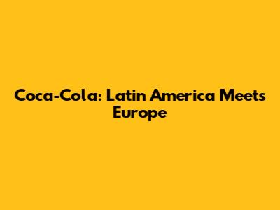 Coca-Cola: Latin America Meets Europe