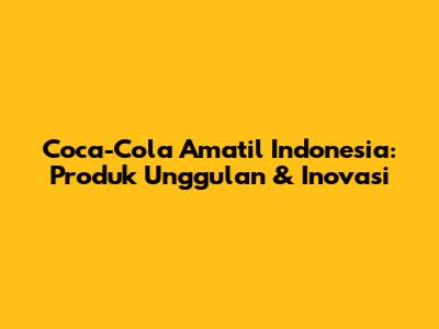 Coca-Cola Amatil Indonesia: Produk Unggulan & Inovasi