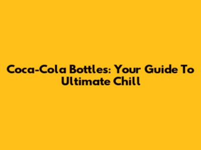 Coca-Cola Bottles: Your Guide To Ultimate Chill
