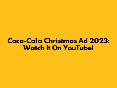 Coca-Cola Christmas Ad 2023: Watch It On YouTube!