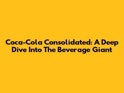Coca-Cola Consolidated: A Deep Dive Into The Beverage Giant