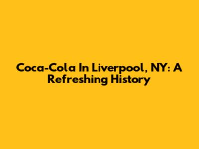 Coca-Cola In Liverpool, NY: A Refreshing History