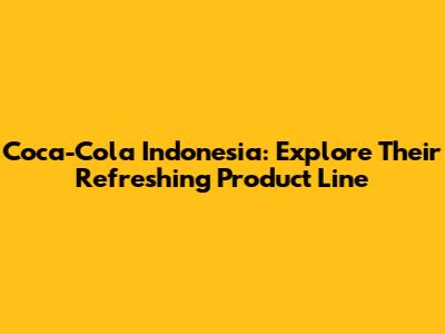 Coca-Cola Indonesia: Explore Their Refreshing Product Line